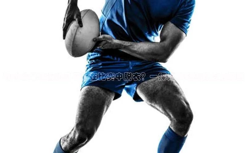 摩登7登登录地址百度人工翻译为什么足球运动员不能在比赛中脱衣？一探足球规则背后的原因