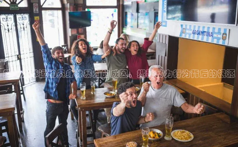 摩登7登登录地址百度人工翻译探讨足球运动员身体暴力的成因，揭秘暴力行为背后的根源