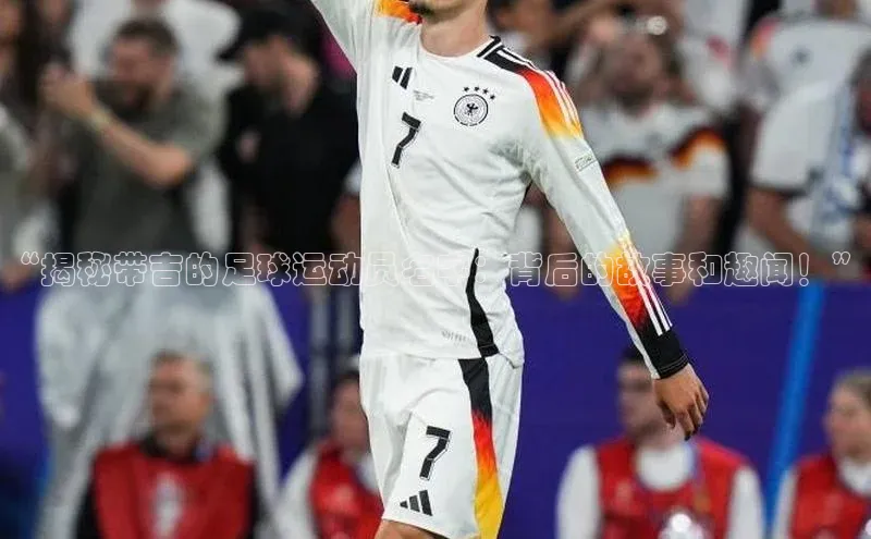 摩登7登登录地址爱慕股份“揭秘带吉的足球运动员名字：背后的故事和趣闻！”