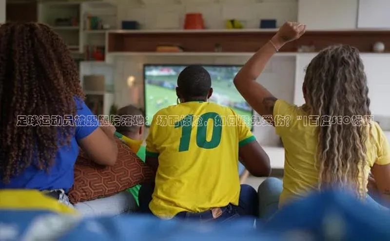 摩登7登录地址同程足球运动员被踢腿胯落地：场面惊险，如何避免受伤？\