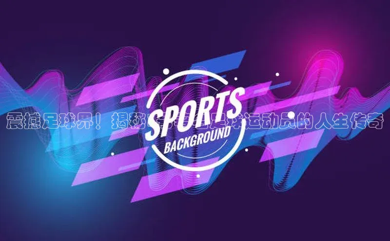 摩登7平台下载雷柏科技震撼足球界！揭秘3号著名足球运动员的人生传奇