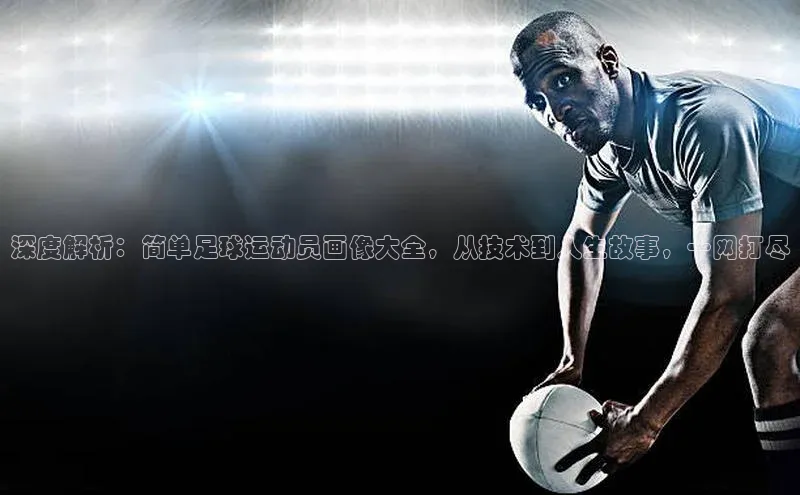 摩登天空7华策影视深度解析：简单足球运动员画像大全，从技术到人生故事，一网打尽