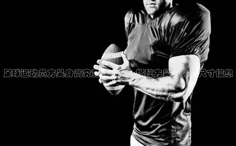 摩登v注册官网元隆雅图足球运动员方昊身高究竟有多高？揭秘方昊的身体尺寸信息