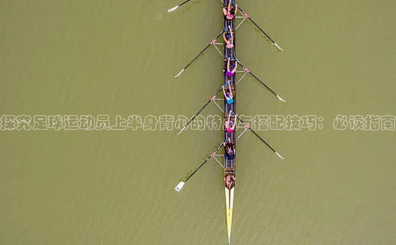 摩登7Lite直接登录百度智能云探究足球运动员上半身背心的特点与搭配技巧：必读指南