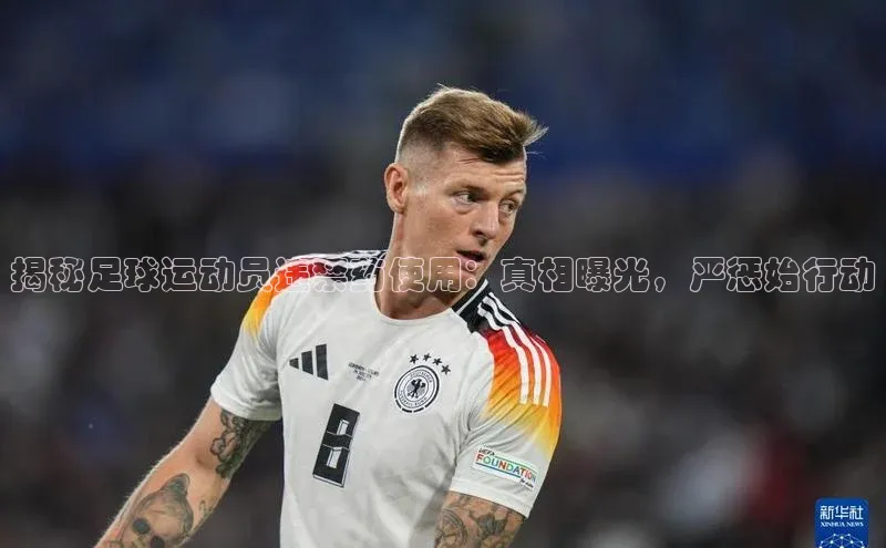 摩登7客服华扬联众揭秘足球运动员违禁药使用：真相曝光，严惩始行动