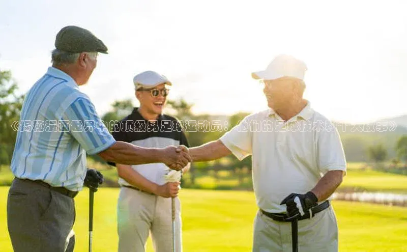 摩登7登录注册小度商城《揭秘漫画世界中的顶级男足球运动员：他们的足球技术和个人故事》