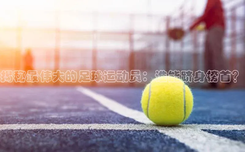 摩登7lite登录入口巴美列捷福揭秘最伟大的足球运动员：谁能跻身榜首？