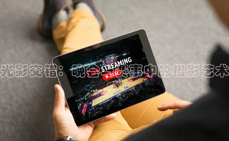 摩登7会员登录入口如流光影交错：晚会与赛事中的摄影艺术