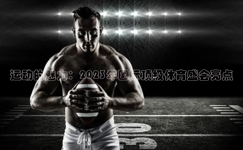 摩登7 lite注册百度社团赞助平台运动的魅力：2023年国际顶级体育盛会亮点