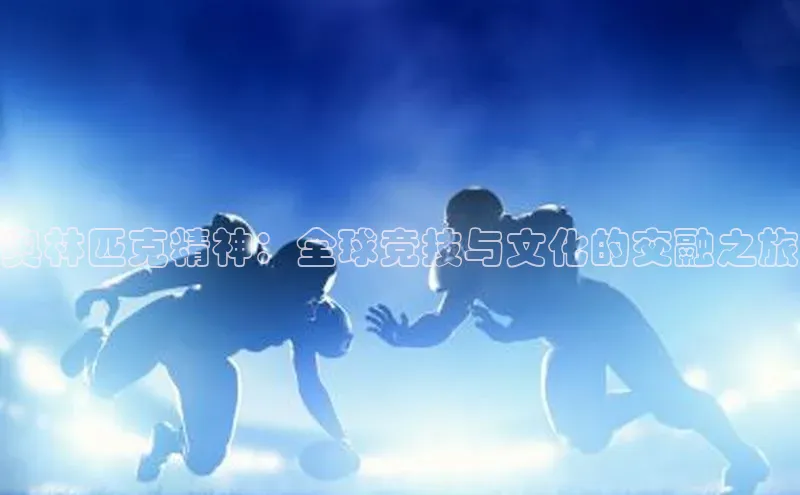 摩登天空7百度游戏奥林匹克精神：全球竞技与文化的交融之旅