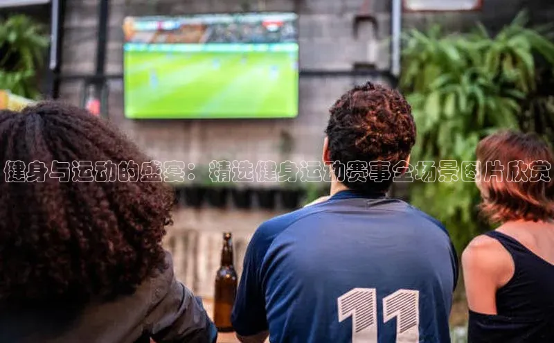 摩登v注册官网元隆雅图健身与运动的盛宴：精选健身运动赛事全场景图片欣赏