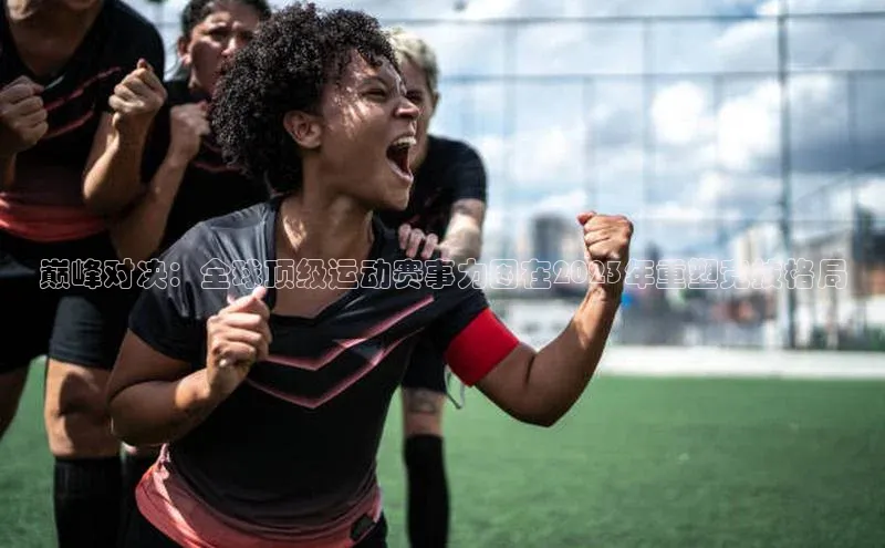 巅峰对决：全球顶级运动赛事力图在2023年重塑竞技格局