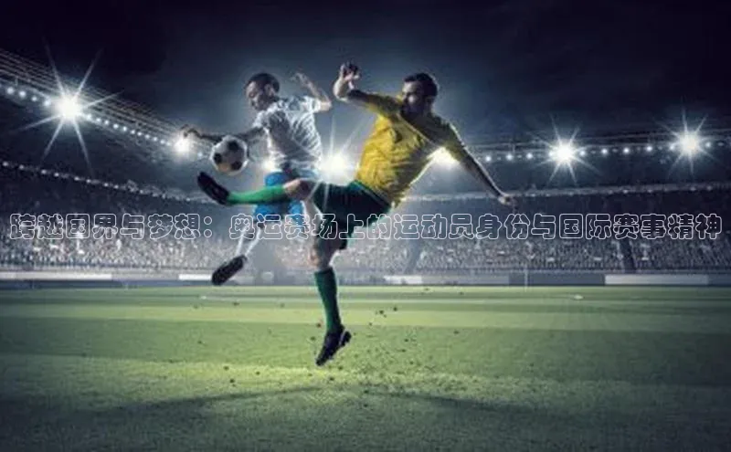 跨越国界与梦想：奥运赛场上的运动员身份与国际赛事精神