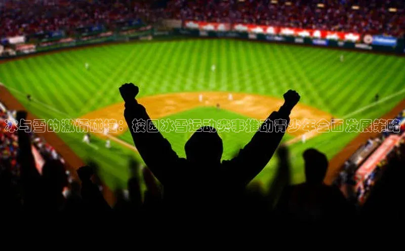 冰与雪的激情碰撞：校园冰雪运动赛事推动青少年全面发展策略