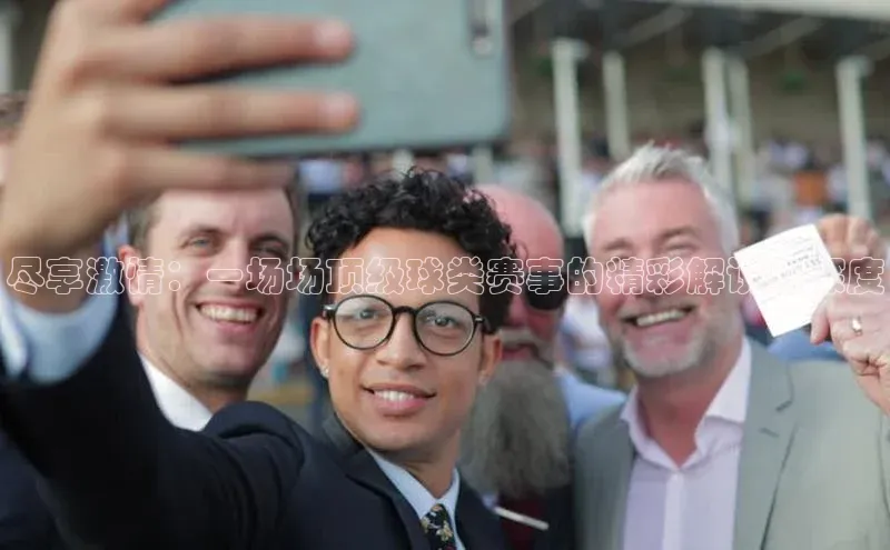 尽享激情：一场场顶级球类赛事的精彩解说与深度