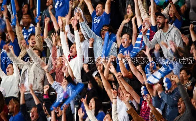 赛场上闪耀：回顾周琦在运动赛事中的精彩表现与影响力分析