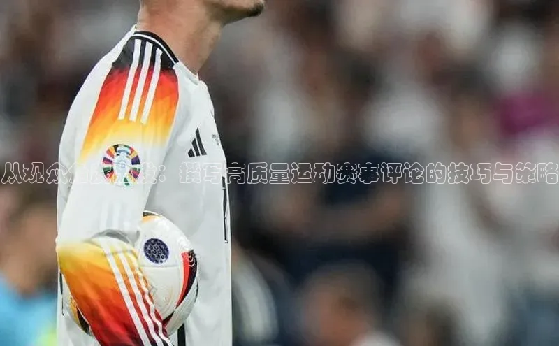 从观众角度出发：撰写高质量运动赛事评论的技巧与策略