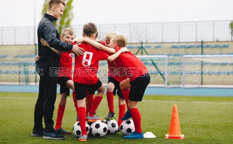 冰火激情：国际冰雪运动赛事的全球化魅力与文化碰撞