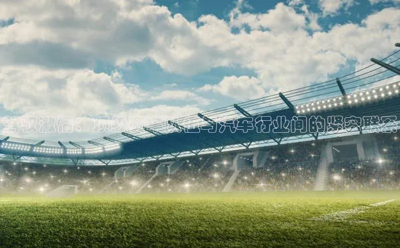 驾驭激情：顶级赛车队伍与汽车行业间的紧密联系