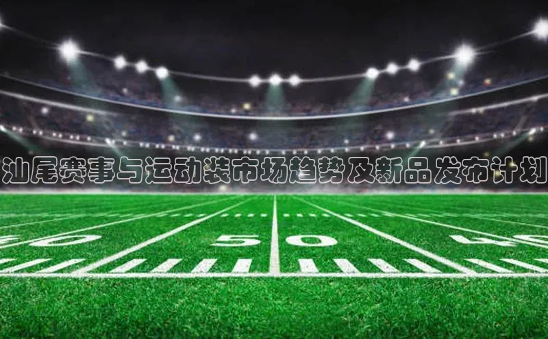 汕尾赛事与运动装市场趋势及新品发布计划