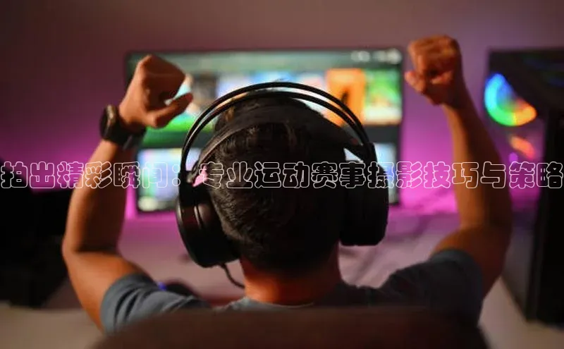 拍出精彩瞬间：专业运动赛事摄影技巧与策略