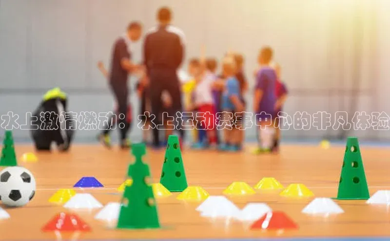 水上激情燃动：水上运动赛事中心的非凡体验