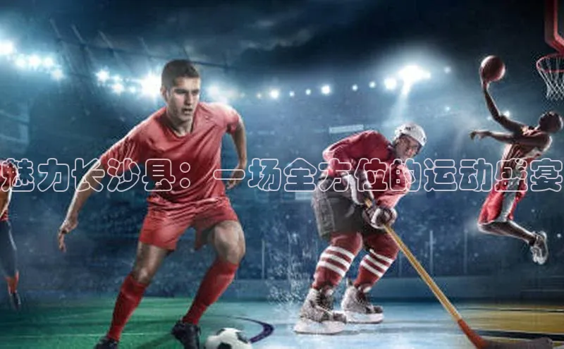 魅力长沙县：一场全方位的运动盛宴