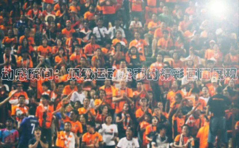 动感瞬间：顶级运动赛事的精彩画面展现