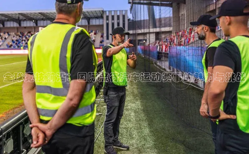 全球竞技前沿：国际流行汽车运动赛事的魅力与挑战