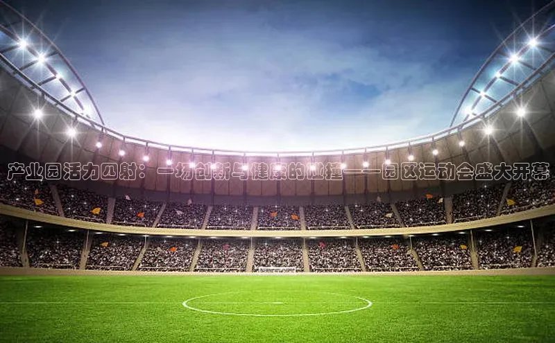 产业园活力四射：一场创新与健康的碰撞——园区运动会盛大开幕