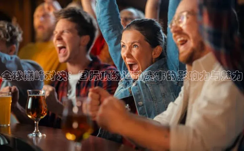 全球巅峰对决：国际顶级运动赛事的影响力与魅力