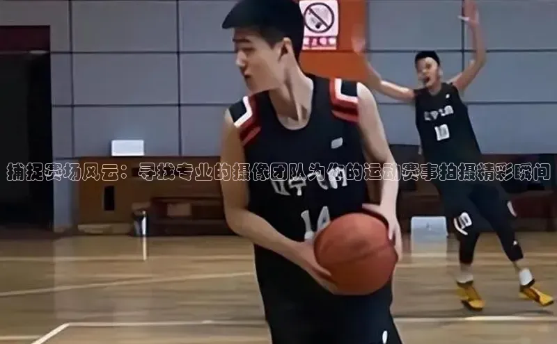 捕捉赛场风云：寻找专业的摄像团队为你的运动赛事拍摄精彩瞬间