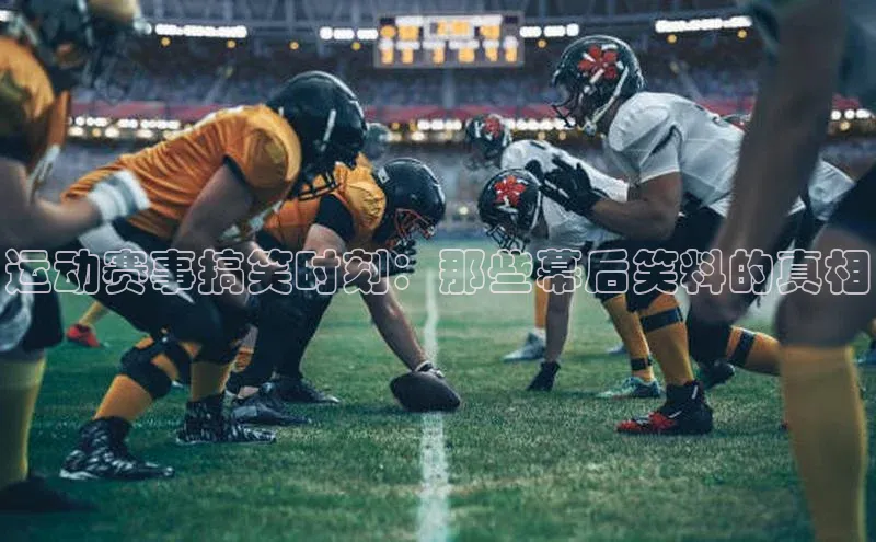 运动赛事搞笑时刻：那些幕后笑料的真相