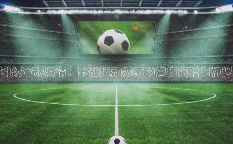 引爆军旅激情：野战运动赛事的营销策略与机遇