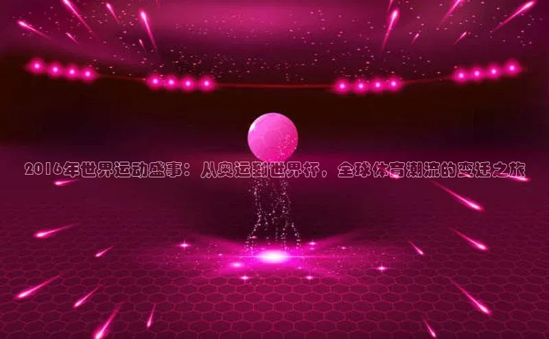 2016年世界运动盛事：从奥运到世界杯，全球体育潮流的变迁之旅